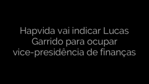 ​Hapvida vai indicar Lucas Garrido para ocupar vice-presidência de finanças 